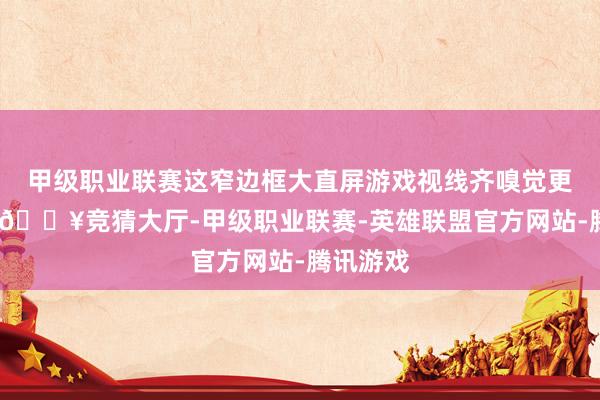 甲级职业联赛这窄边框大直屏游戏视线齐嗅觉更轩敞了-🔥竞猜大厅-甲级职业联赛-英雄联盟官方网站-腾讯游戏