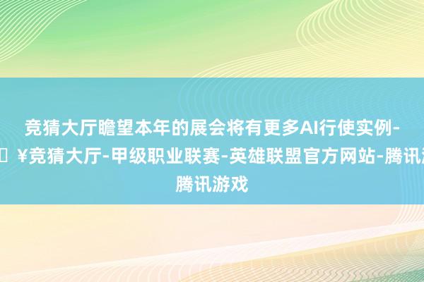 竞猜大厅瞻望本年的展会将有更多AI行使实例-🔥竞猜大厅-甲级职业联赛-英雄联盟官方网站-腾讯游戏