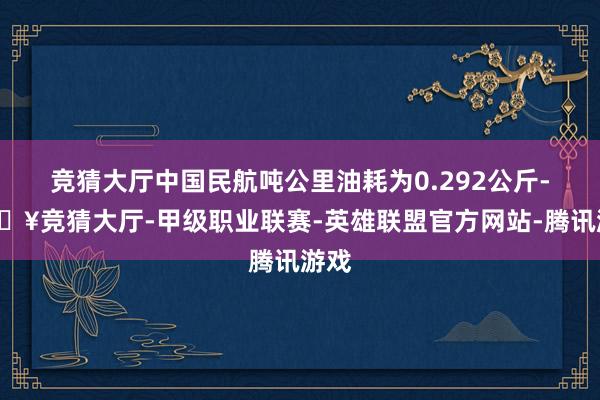 竞猜大厅中国民航吨公里油耗为0.292公斤-🔥竞猜大厅-甲级职业联赛-英雄联盟官方网站-腾讯游戏