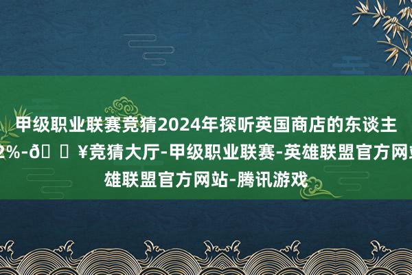 甲级职业联赛竞猜2024年探听英国商店的东谈主数下落了2.2%-🔥竞猜大厅-甲级职业联赛-英雄联盟官方网站-腾讯游戏