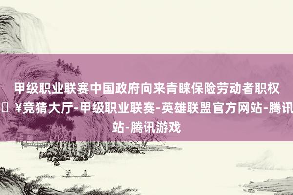 甲级职业联赛中国政府向来青睐保险劳动者职权-🔥竞猜大厅-甲级职业联赛-英雄联盟官方网站-腾讯游戏