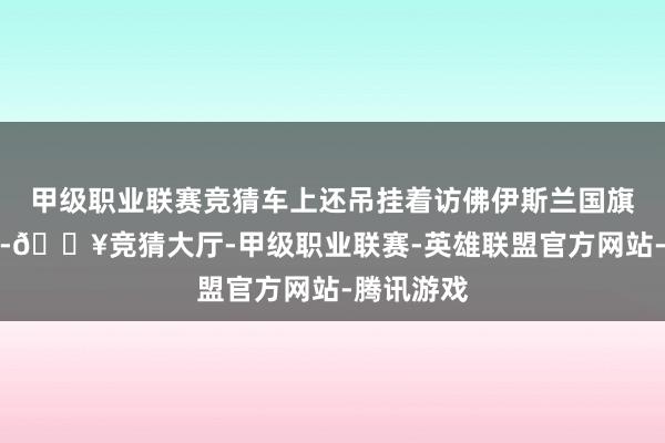 甲级职业联赛竞猜车上还吊挂着访佛伊斯兰国旗子的标记-🔥竞猜大厅-甲级职业联赛-英雄联盟官方网站-腾讯游戏