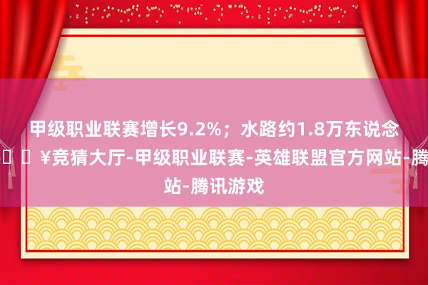 甲级职业联赛增长9.2%；水路约1.8万东说念主次-🔥竞猜大厅-甲级职业联赛-英雄联盟官方网站-腾讯游戏