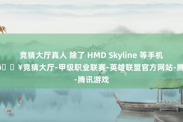 竞猜大厅真人 除了 HMD Skyline 等手机 以外-🔥竞猜大厅-甲级职业联赛-英雄联盟官方网站-腾讯游戏