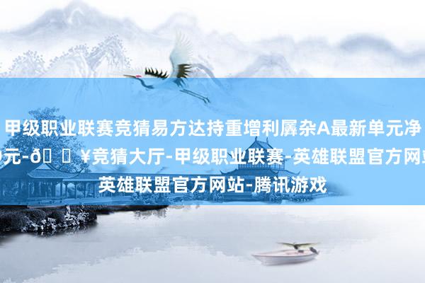 甲级职业联赛竞猜易方达持重增利羼杂A最新单元净值为0.8609元-🔥竞猜大厅-甲级职业联赛-英雄联盟官方网站-腾讯游戏