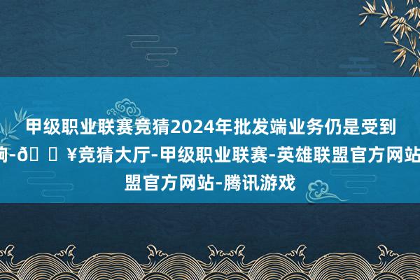 甲级职业联赛竞猜2024年批发端业务仍是受到了一些影响-🔥竞猜大厅-甲级职业联赛-英雄联盟官方网站-腾讯游戏