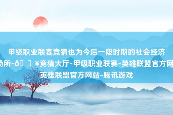 甲级职业联赛竞猜也为今后一段时期的社会经济发展指明了场所-🔥竞猜大厅-甲级职业联赛-英雄联盟官方网站-腾讯游戏