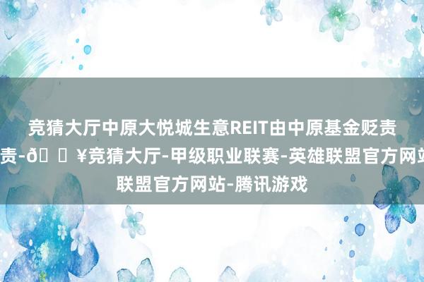 竞猜大厅中原大悦城生意REIT由中原基金贬责有限公司贬责-🔥竞猜大厅-甲级职业联赛-英雄联盟官方网站-腾讯游戏