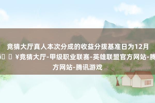 竞猜大厅真人本次分成的收益分拨基准日为12月12日-🔥竞猜大厅-甲级职业联赛-英雄联盟官方网站-腾讯游戏