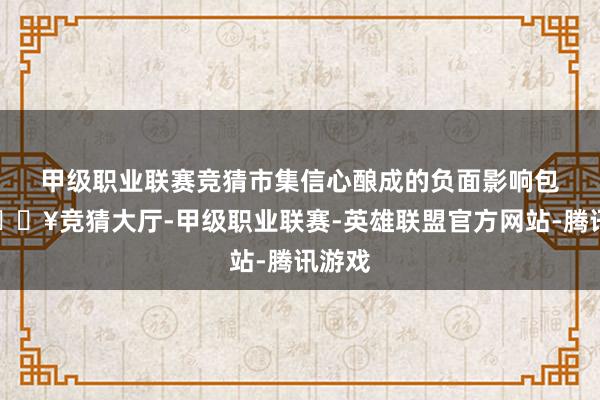 甲级职业联赛竞猜　　市集信心酿成的负面影响包括-🔥竞猜大厅-甲级职业联赛-英雄联盟官方网站-腾讯游戏