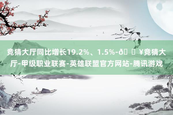 竞猜大厅同比增长19.2%、1.5%-🔥竞猜大厅-甲级职业联赛-英雄联盟官方网站-腾讯游戏