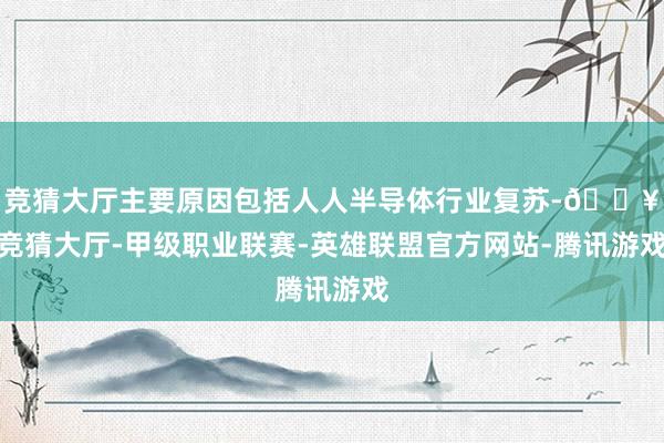 竞猜大厅主要原因包括人人半导体行业复苏-🔥竞猜大厅-甲级职业联赛-英雄联盟官方网站-腾讯游戏