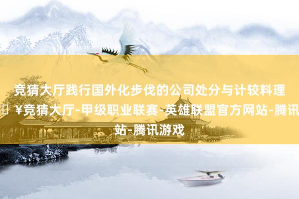 竞猜大厅践行国外化步伐的公司处分与计较料理-🔥竞猜大厅-甲级职业联赛-英雄联盟官方网站-腾讯游戏