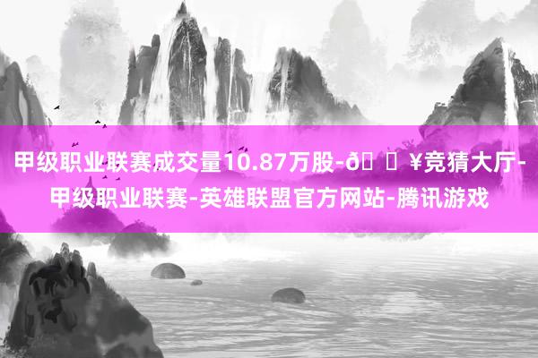 甲级职业联赛成交量10.87万股-🔥竞猜大厅-甲级职业联赛-英雄联盟官方网站-腾讯游戏