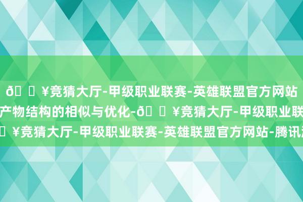 🔥竞猜大厅-甲级职业联赛-英雄联盟官方网站-腾讯游戏合手续鼓舞产物结构的相似与优化-🔥竞猜大厅-甲级职业联赛-英雄联盟官方网站-腾讯游戏