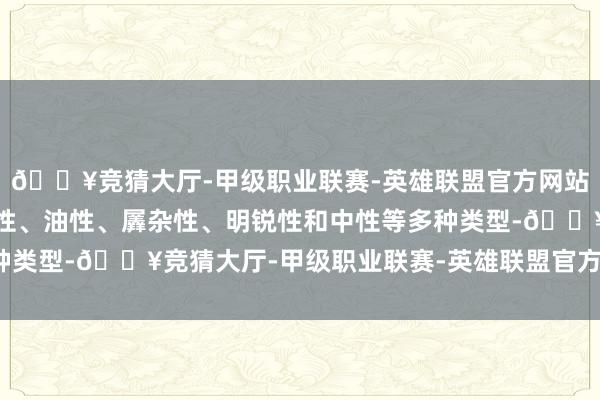 🔥竞猜大厅-甲级职业联赛-英雄联盟官方网站-腾讯游戏肤质包括干性、油性、羼杂性、明锐性和中性等多种类型-🔥竞猜大厅-甲级职业联赛-英雄联盟官方网站-腾讯游戏