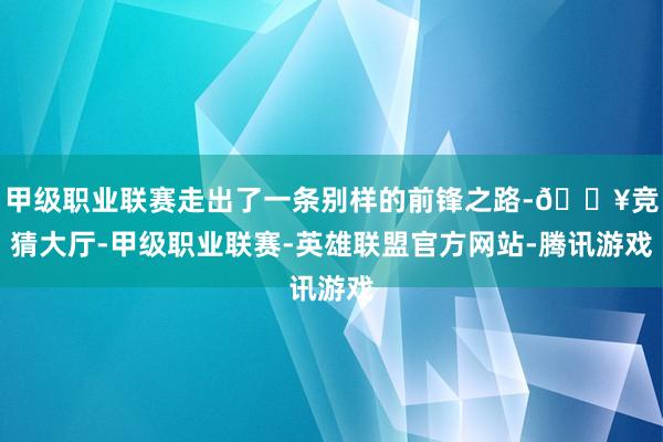 甲级职业联赛走出了一条别样的前锋之路-🔥竞猜大厅-甲级职业联赛-英雄联盟官方网站-腾讯游戏