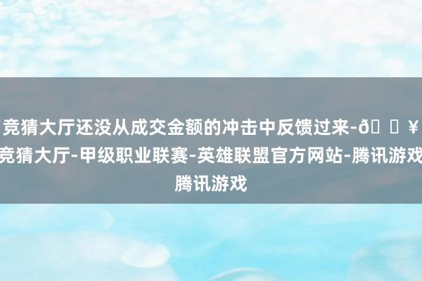 竞猜大厅还没从成交金额的冲击中反馈过来-🔥竞猜大厅-甲级职业联赛-英雄联盟官方网站-腾讯游戏