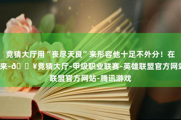 竞猜大厅用“丧尽天良”来形容他十足不外分！在这位店长看来-🔥竞猜大厅-甲级职业联赛-英雄联盟官方网站-腾讯游戏