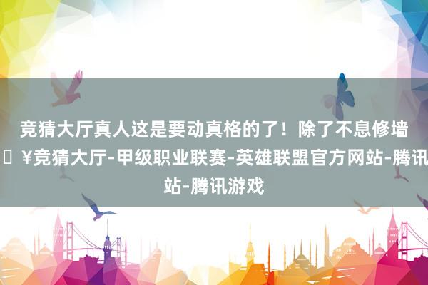 竞猜大厅真人这是要动真格的了！除了不息修墙-🔥竞猜大厅-甲级职业联赛-英雄联盟官方网站-腾讯游戏