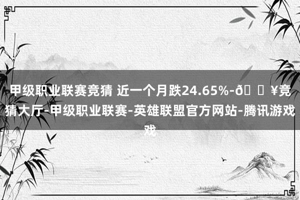 甲级职业联赛竞猜 近一个月跌24.65%-🔥竞猜大厅-甲级职业联赛-英雄联盟官方网站-腾讯游戏