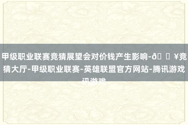 甲级职业联赛竞猜展望会对价钱产生影响-🔥竞猜大厅-甲级职业联赛-英雄联盟官方网站-腾讯游戏