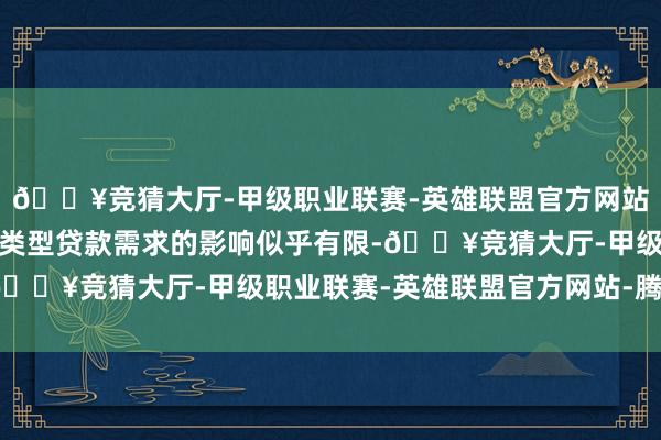 🔥竞猜大厅-甲级职业联赛-英雄联盟官方网站-腾讯游戏尽管对其他类型贷款需求的影响似乎有限-🔥竞猜大厅-甲级职业联赛-英雄联盟官方网站-腾讯游戏