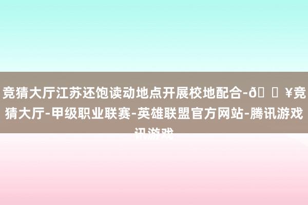 竞猜大厅江苏还饱读动地点开展校地配合-🔥竞猜大厅-甲级职业联赛-英雄联盟官方网站-腾讯游戏